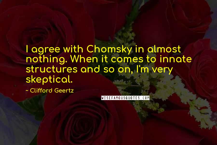 Clifford Geertz Quotes: I agree with Chomsky in almost nothing. When it comes to innate structures and so on, I'm very skeptical.