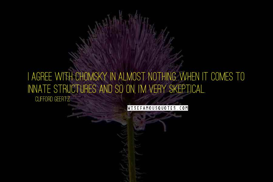 Clifford Geertz Quotes: I agree with Chomsky in almost nothing. When it comes to innate structures and so on, I'm very skeptical.