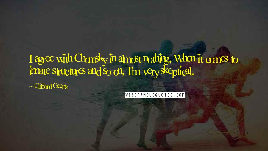 Clifford Geertz Quotes: I agree with Chomsky in almost nothing. When it comes to innate structures and so on, I'm very skeptical.