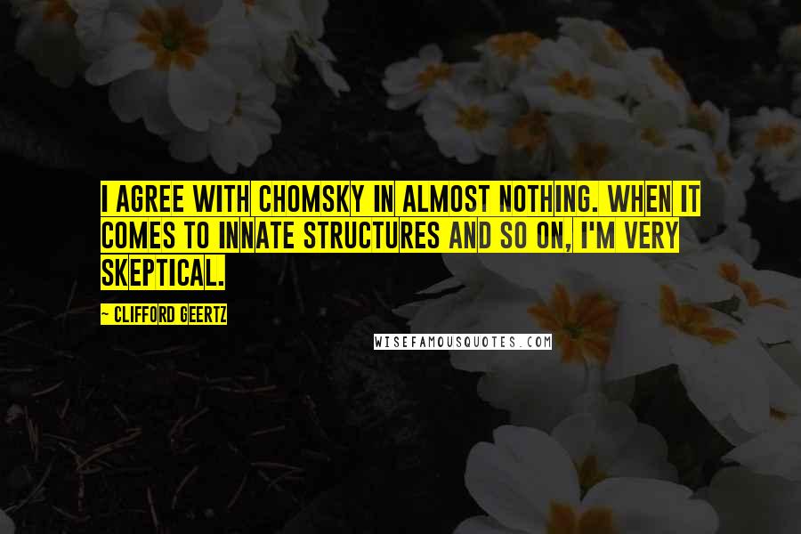 Clifford Geertz Quotes: I agree with Chomsky in almost nothing. When it comes to innate structures and so on, I'm very skeptical.