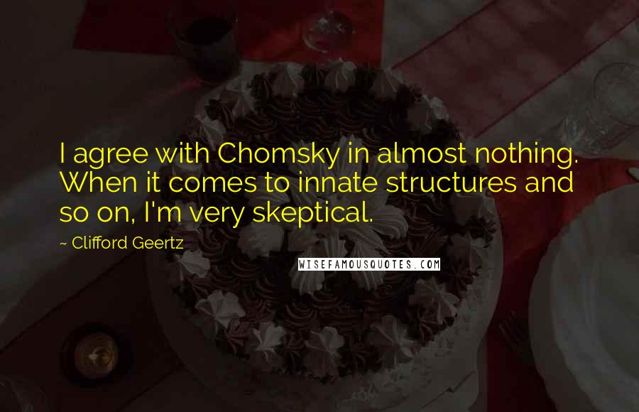 Clifford Geertz Quotes: I agree with Chomsky in almost nothing. When it comes to innate structures and so on, I'm very skeptical.