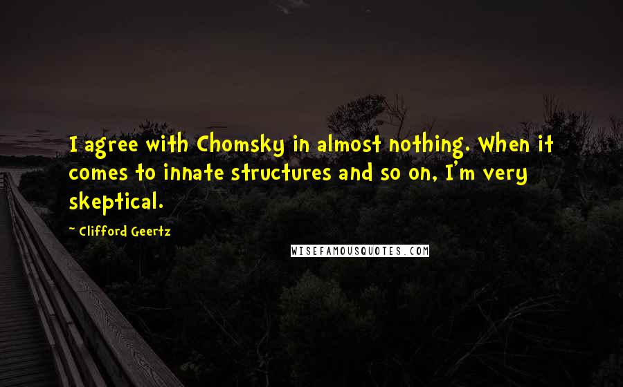 Clifford Geertz Quotes: I agree with Chomsky in almost nothing. When it comes to innate structures and so on, I'm very skeptical.