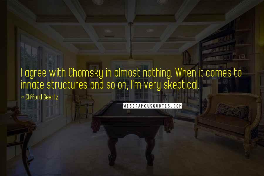 Clifford Geertz Quotes: I agree with Chomsky in almost nothing. When it comes to innate structures and so on, I'm very skeptical.