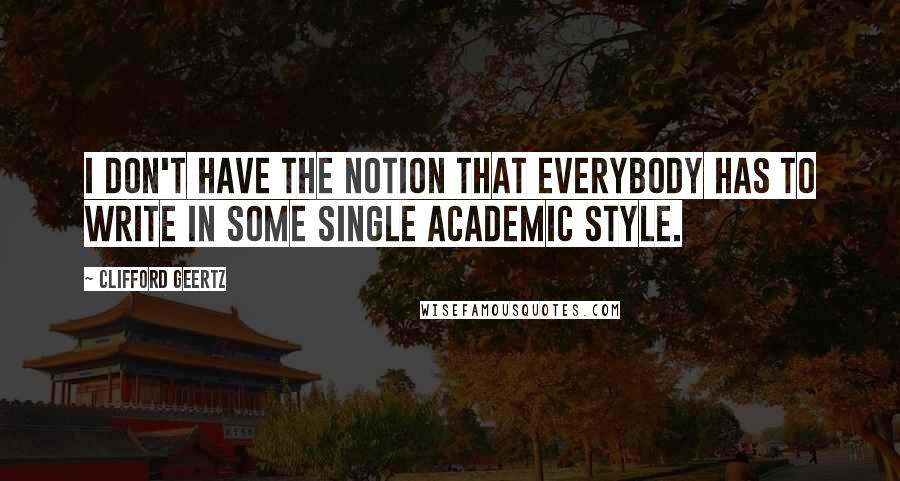 Clifford Geertz Quotes: I don't have the notion that everybody has to write in some single academic style.