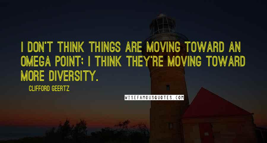 Clifford Geertz Quotes: I don't think things are moving toward an omega point; I think they're moving toward more diversity.