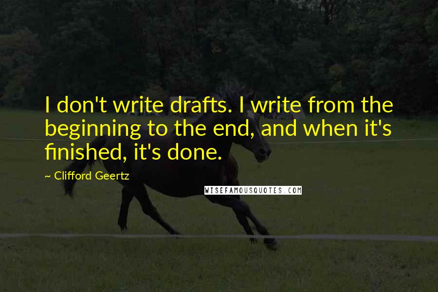 Clifford Geertz Quotes: I don't write drafts. I write from the beginning to the end, and when it's finished, it's done.