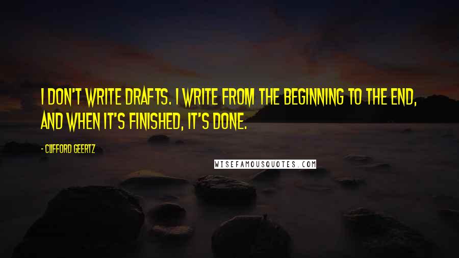 Clifford Geertz Quotes: I don't write drafts. I write from the beginning to the end, and when it's finished, it's done.