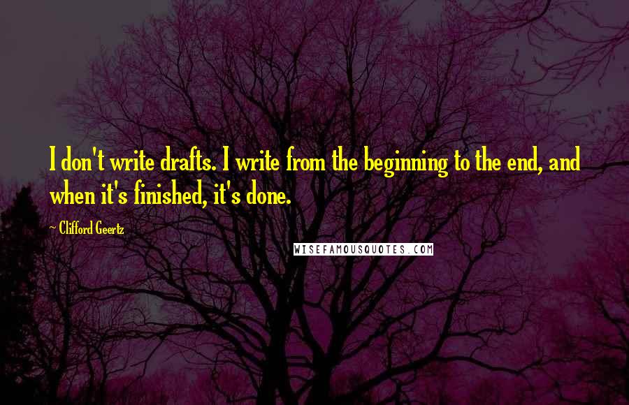 Clifford Geertz Quotes: I don't write drafts. I write from the beginning to the end, and when it's finished, it's done.