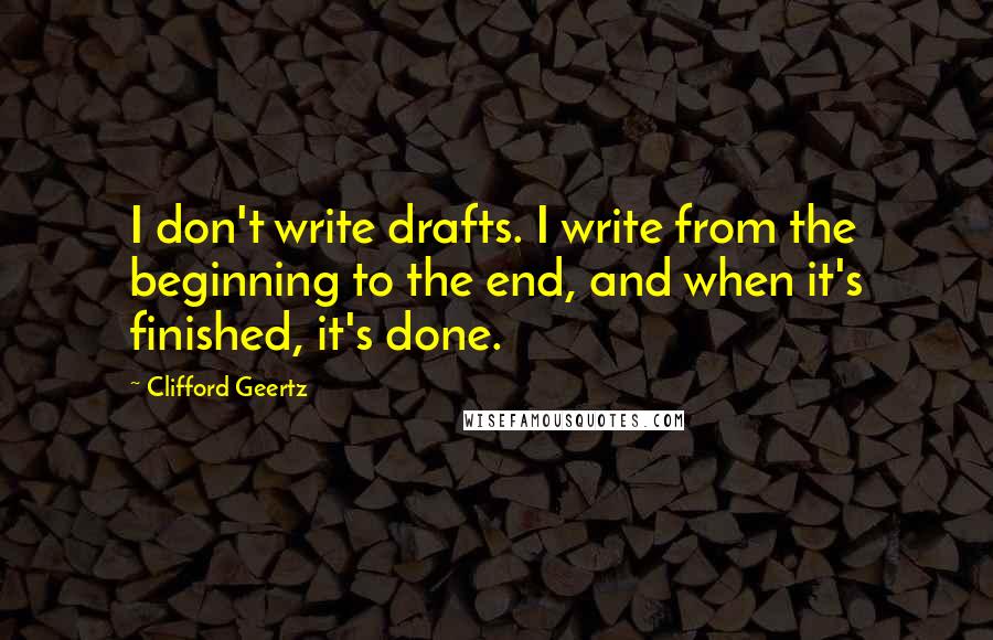 Clifford Geertz Quotes: I don't write drafts. I write from the beginning to the end, and when it's finished, it's done.