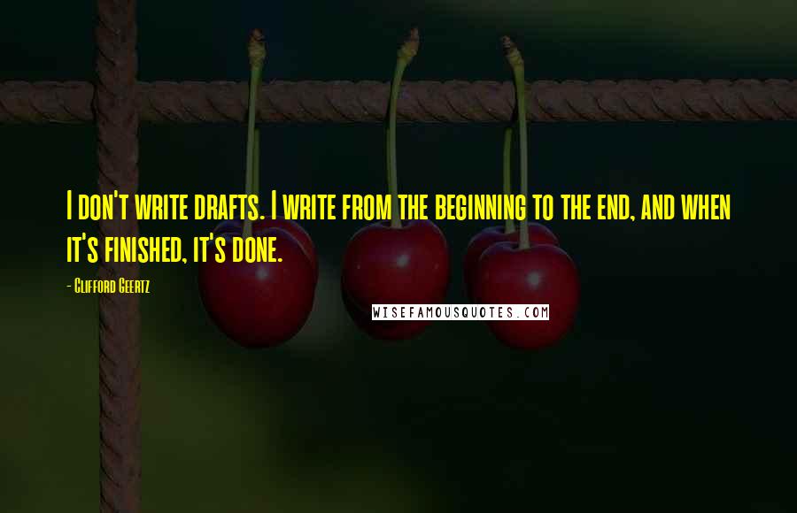 Clifford Geertz Quotes: I don't write drafts. I write from the beginning to the end, and when it's finished, it's done.