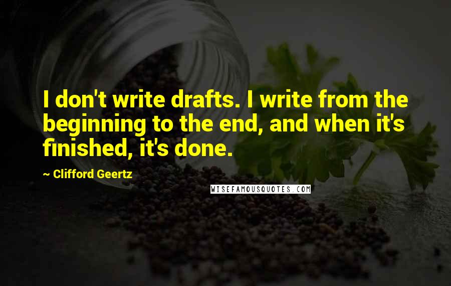 Clifford Geertz Quotes: I don't write drafts. I write from the beginning to the end, and when it's finished, it's done.