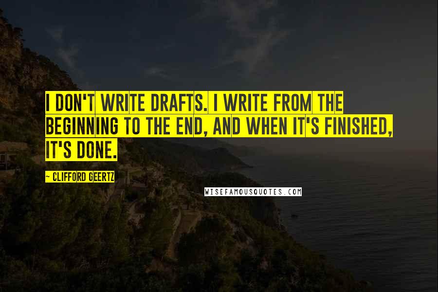 Clifford Geertz Quotes: I don't write drafts. I write from the beginning to the end, and when it's finished, it's done.