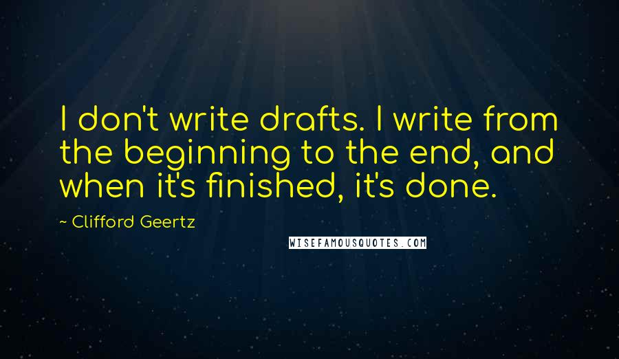 Clifford Geertz Quotes: I don't write drafts. I write from the beginning to the end, and when it's finished, it's done.