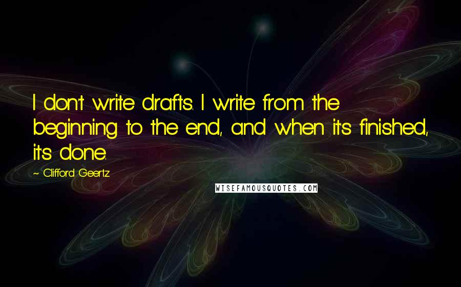 Clifford Geertz Quotes: I don't write drafts. I write from the beginning to the end, and when it's finished, it's done.