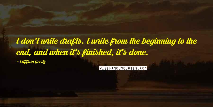 Clifford Geertz Quotes: I don't write drafts. I write from the beginning to the end, and when it's finished, it's done.