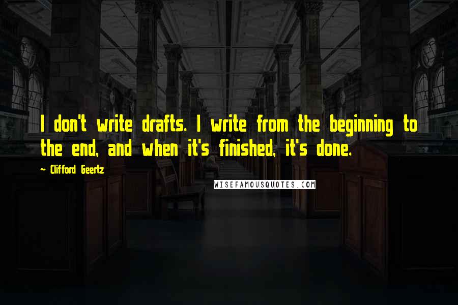 Clifford Geertz Quotes: I don't write drafts. I write from the beginning to the end, and when it's finished, it's done.