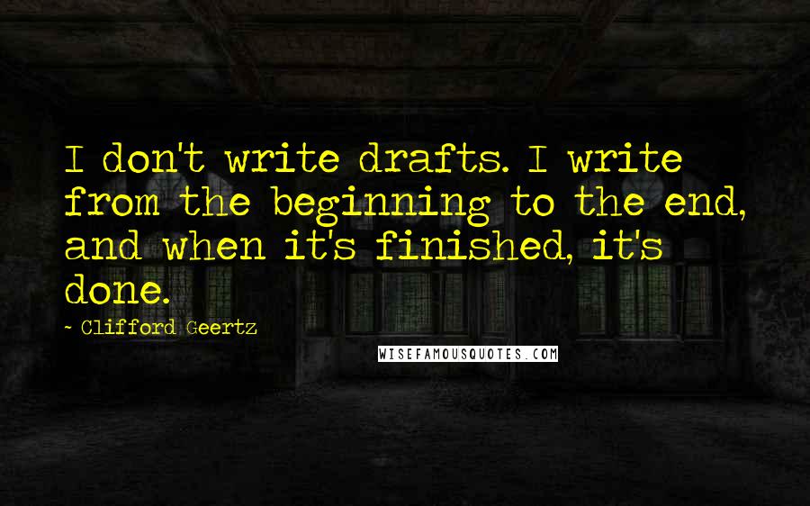 Clifford Geertz Quotes: I don't write drafts. I write from the beginning to the end, and when it's finished, it's done.