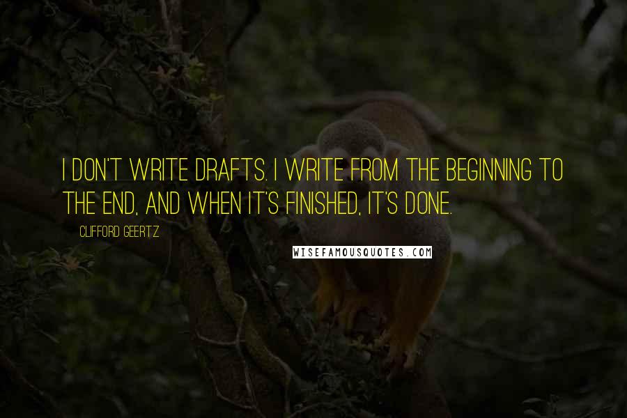 Clifford Geertz Quotes: I don't write drafts. I write from the beginning to the end, and when it's finished, it's done.