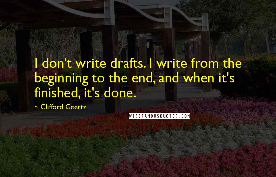 Clifford Geertz Quotes: I don't write drafts. I write from the beginning to the end, and when it's finished, it's done.