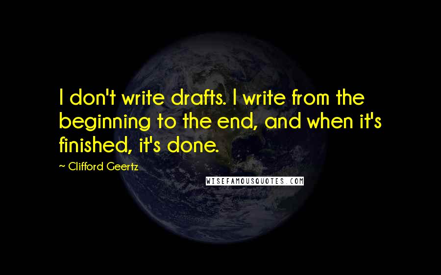 Clifford Geertz Quotes: I don't write drafts. I write from the beginning to the end, and when it's finished, it's done.