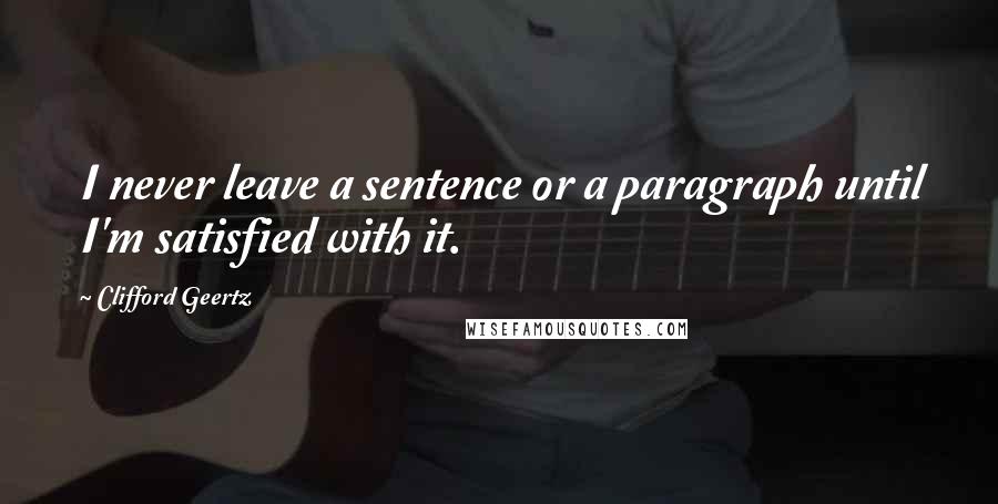 Clifford Geertz Quotes: I never leave a sentence or a paragraph until I'm satisfied with it.