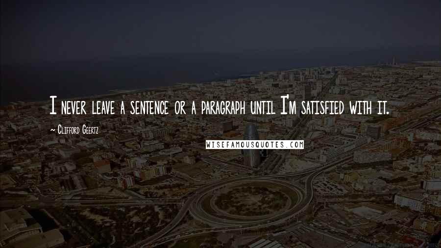 Clifford Geertz Quotes: I never leave a sentence or a paragraph until I'm satisfied with it.