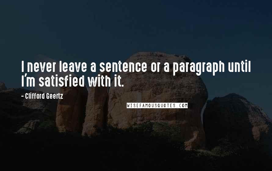 Clifford Geertz Quotes: I never leave a sentence or a paragraph until I'm satisfied with it.