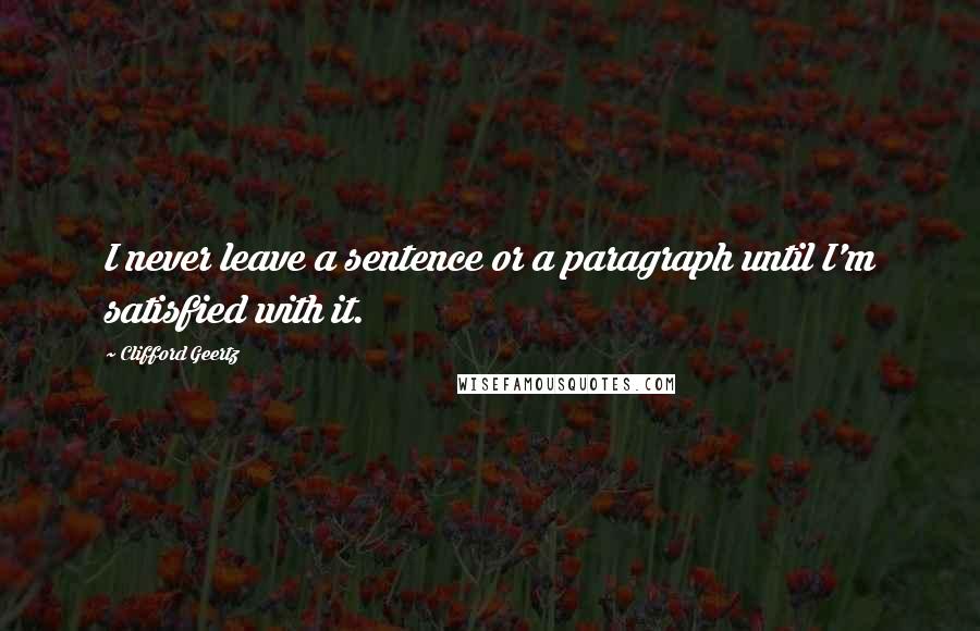 Clifford Geertz Quotes: I never leave a sentence or a paragraph until I'm satisfied with it.