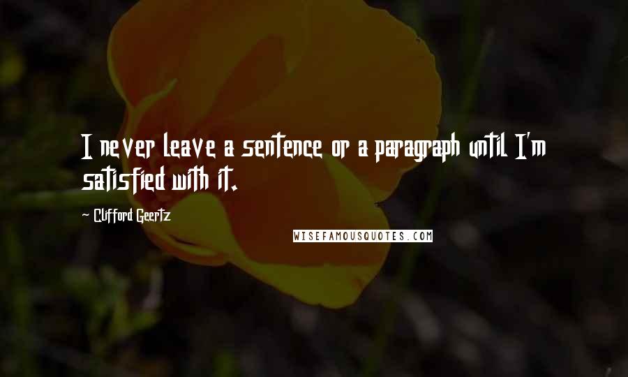 Clifford Geertz Quotes: I never leave a sentence or a paragraph until I'm satisfied with it.