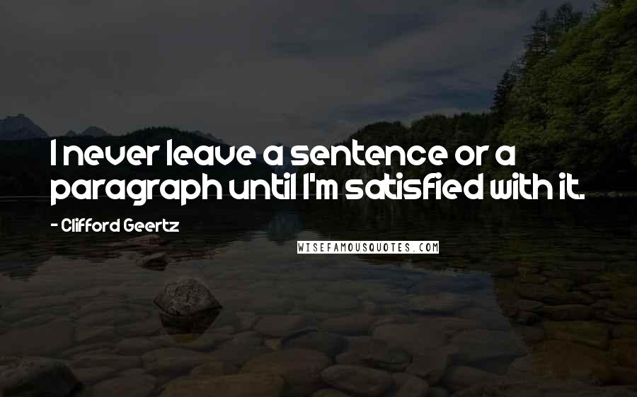 Clifford Geertz Quotes: I never leave a sentence or a paragraph until I'm satisfied with it.