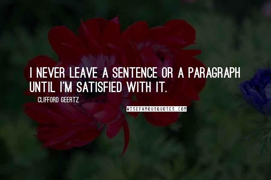 Clifford Geertz Quotes: I never leave a sentence or a paragraph until I'm satisfied with it.