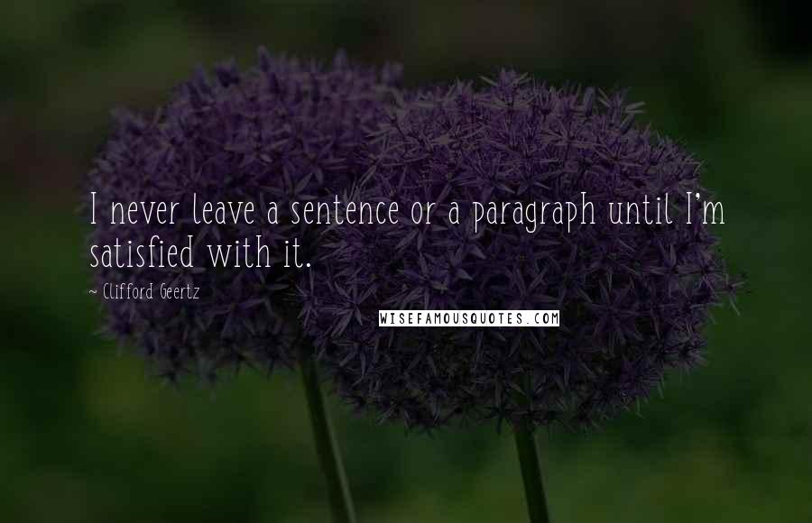 Clifford Geertz Quotes: I never leave a sentence or a paragraph until I'm satisfied with it.