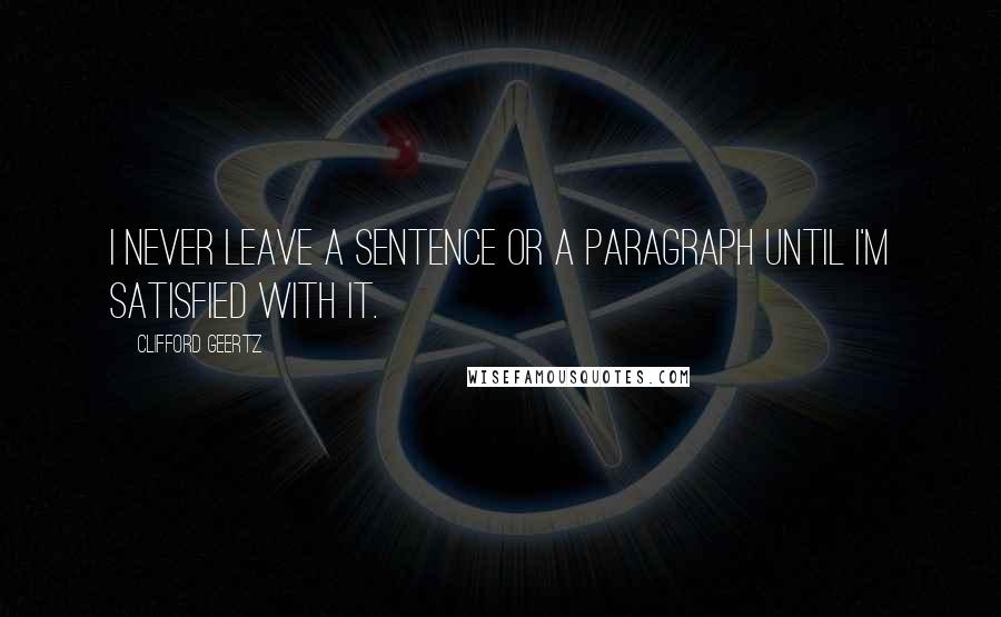 Clifford Geertz Quotes: I never leave a sentence or a paragraph until I'm satisfied with it.