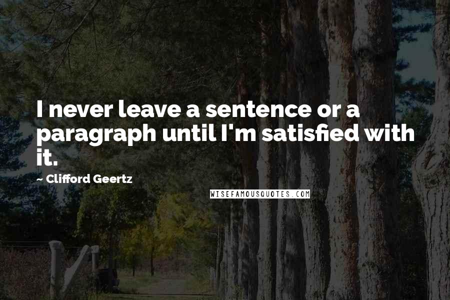 Clifford Geertz Quotes: I never leave a sentence or a paragraph until I'm satisfied with it.