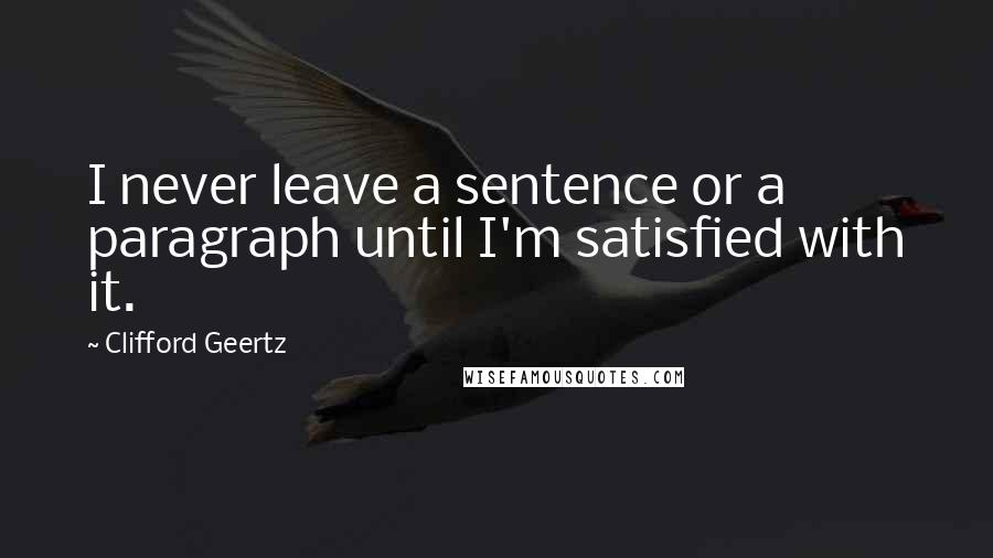 Clifford Geertz Quotes: I never leave a sentence or a paragraph until I'm satisfied with it.