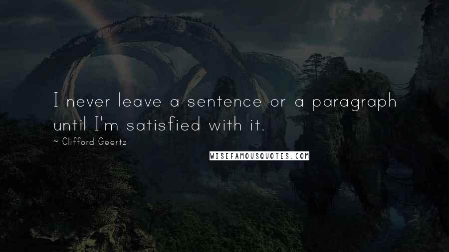 Clifford Geertz Quotes: I never leave a sentence or a paragraph until I'm satisfied with it.