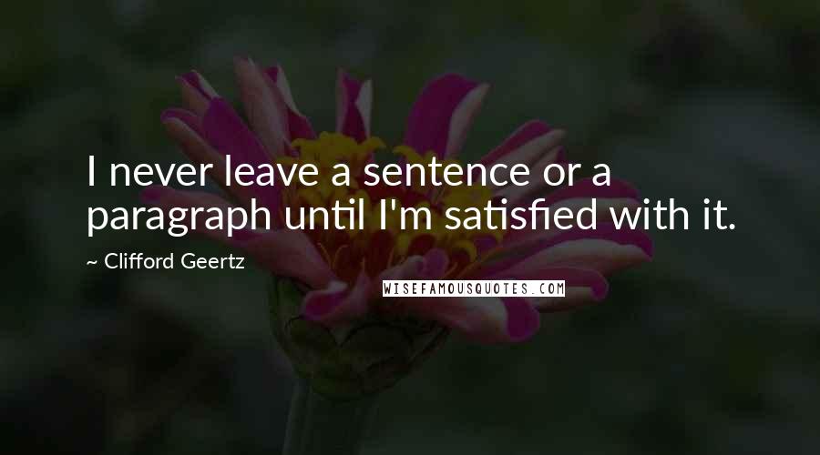 Clifford Geertz Quotes: I never leave a sentence or a paragraph until I'm satisfied with it.