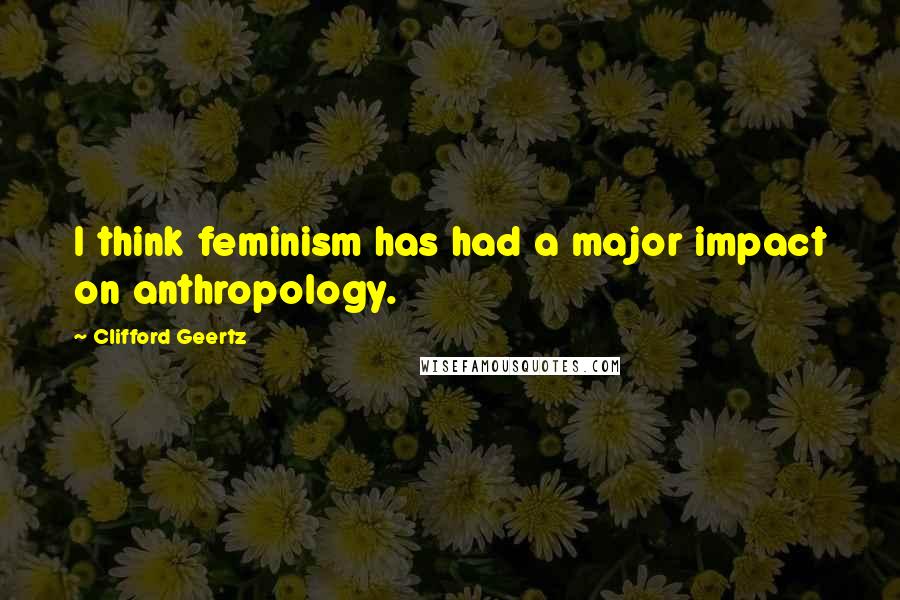 Clifford Geertz Quotes: I think feminism has had a major impact on anthropology.