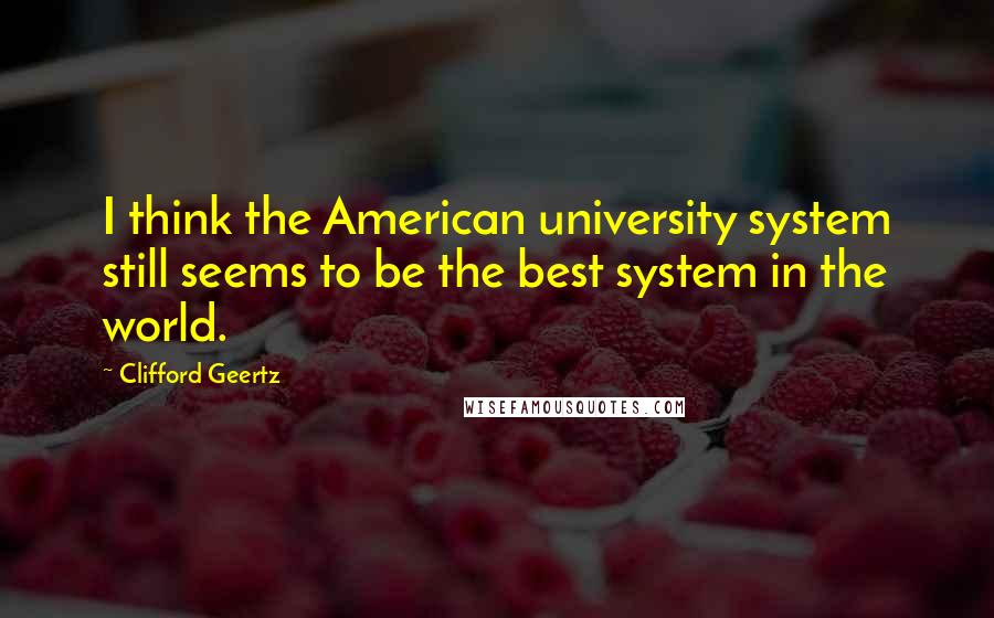 Clifford Geertz Quotes: I think the American university system still seems to be the best system in the world.