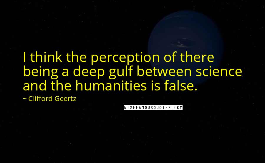 Clifford Geertz Quotes: I think the perception of there being a deep gulf between science and the humanities is false.
