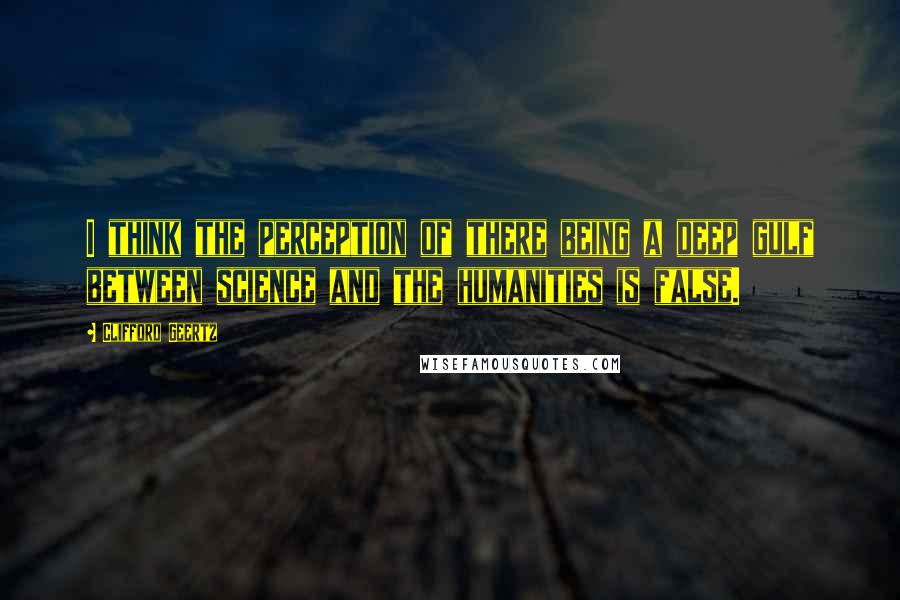 Clifford Geertz Quotes: I think the perception of there being a deep gulf between science and the humanities is false.