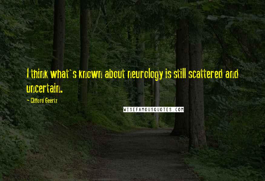 Clifford Geertz Quotes: I think what's known about neurology is still scattered and uncertain.