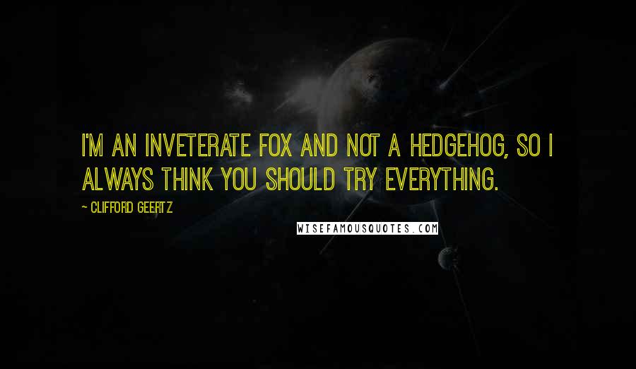 Clifford Geertz Quotes: I'm an inveterate fox and not a hedgehog, so I always think you should try everything.