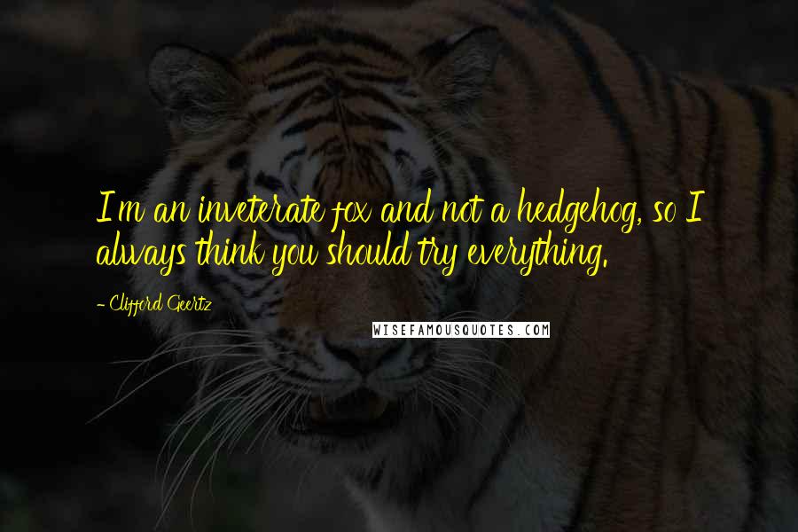 Clifford Geertz Quotes: I'm an inveterate fox and not a hedgehog, so I always think you should try everything.