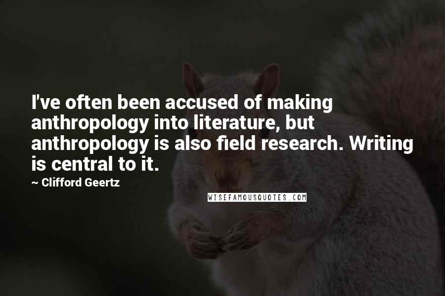 Clifford Geertz Quotes: I've often been accused of making anthropology into literature, but anthropology is also field research. Writing is central to it.