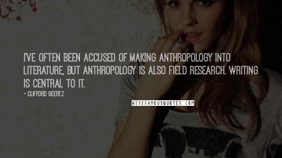 Clifford Geertz Quotes: I've often been accused of making anthropology into literature, but anthropology is also field research. Writing is central to it.