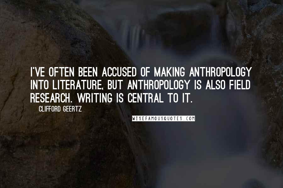 Clifford Geertz Quotes: I've often been accused of making anthropology into literature, but anthropology is also field research. Writing is central to it.