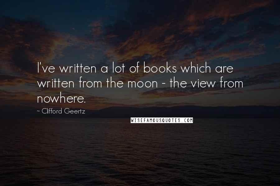 Clifford Geertz Quotes: I've written a lot of books which are written from the moon - the view from nowhere.