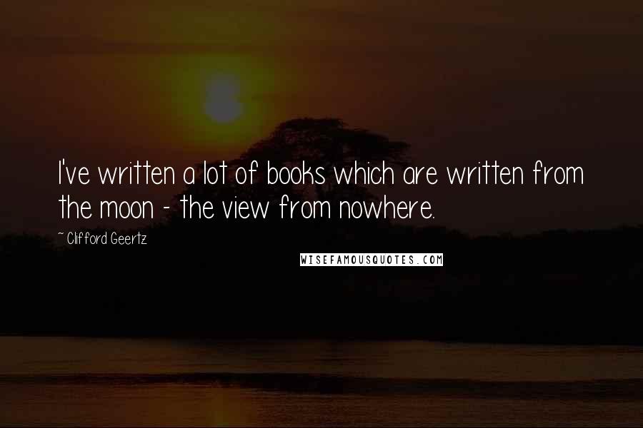 Clifford Geertz Quotes: I've written a lot of books which are written from the moon - the view from nowhere.