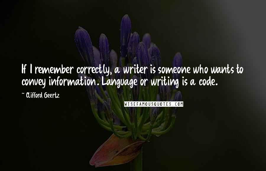 Clifford Geertz Quotes: If I remember correctly, a writer is someone who wants to convey information. Language or writing is a code.